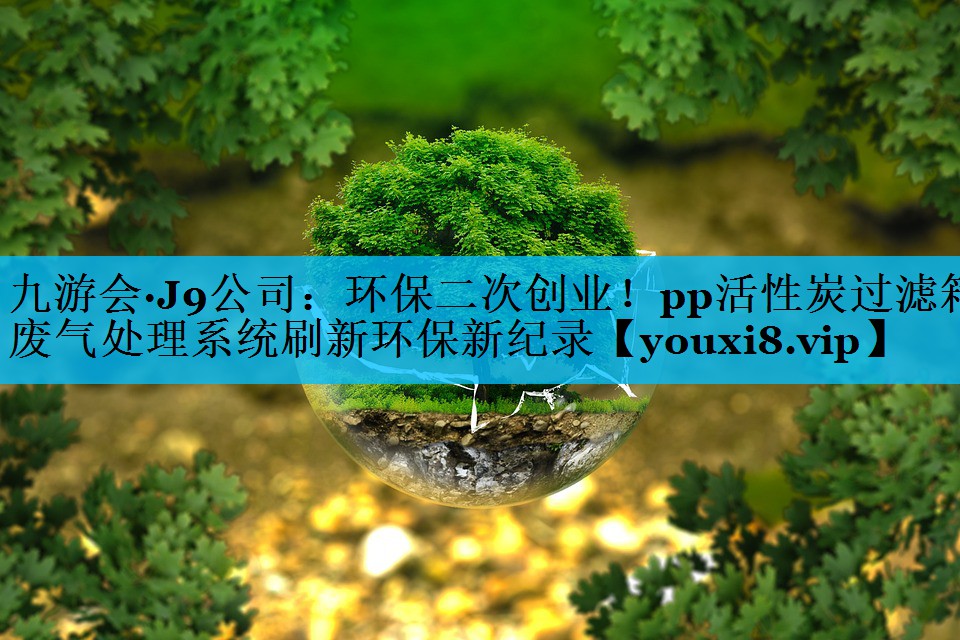 环保二次创业！pp活性炭过滤箱废气处理系统刷新环保新纪录