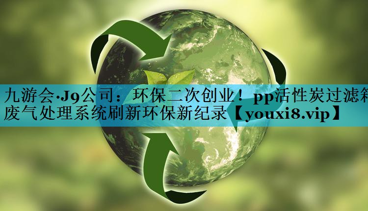 环保二次创业！pp活性炭过滤箱废气处理系统刷新环保新纪录