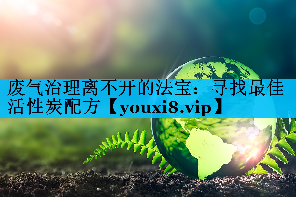 废气治理离不开的法宝：寻找最佳活性炭配方