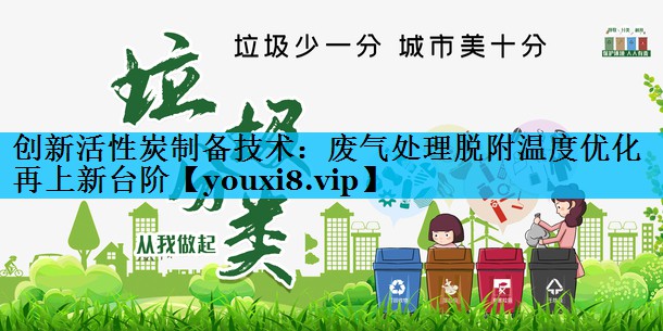 创新活性炭制备技术：废气处理脱附温度优化再上新台阶