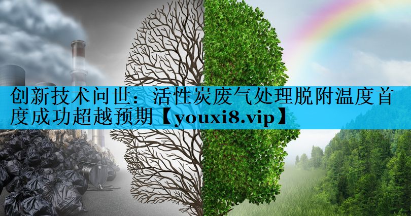 创新技术问世：活性炭废气处理脱附温度首度成功超越预期