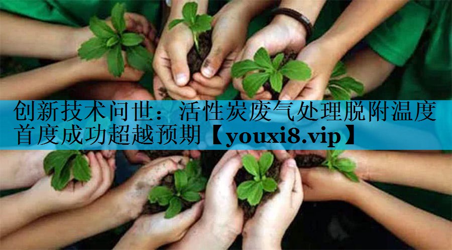 创新技术问世：活性炭废气处理脱附温度首度成功超越预期