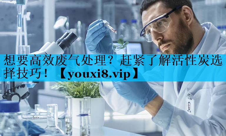 想要高效废气处理？赶紧了解活性炭选择技巧！
