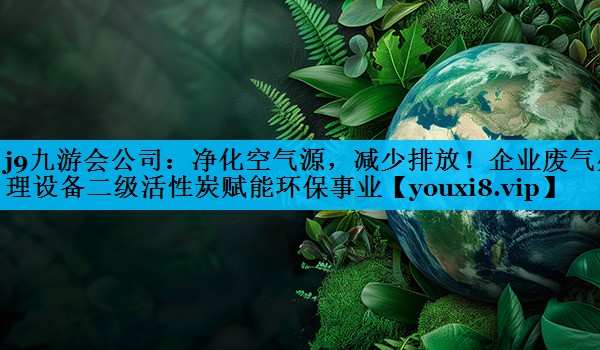 净化空气源，减少排放！企业废气处理设备二级活性炭赋能环保事业