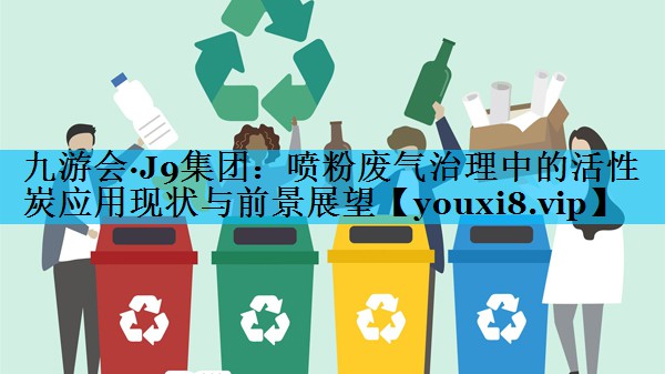 喷粉废气治理中的活性炭应用现状与前景展望