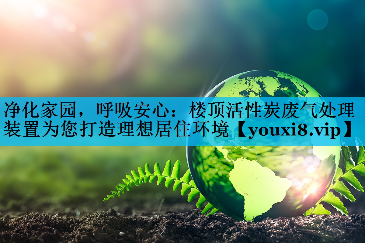 净化家园，呼吸安心：楼顶活性炭废气处理装置为您打造理想居住环境