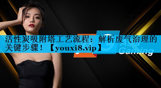 活性炭吸附塔工艺流程：解析废气治理的关键步骤！
