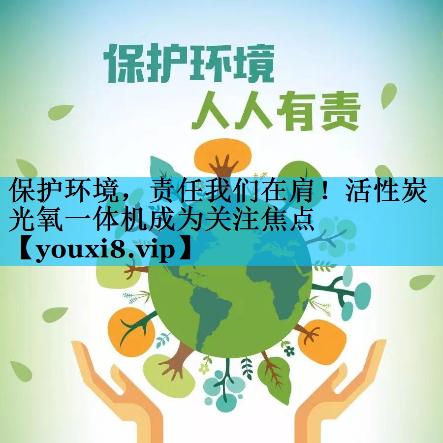 保护环境，责任我们在肩！活性炭光氧一体机成为关注焦点