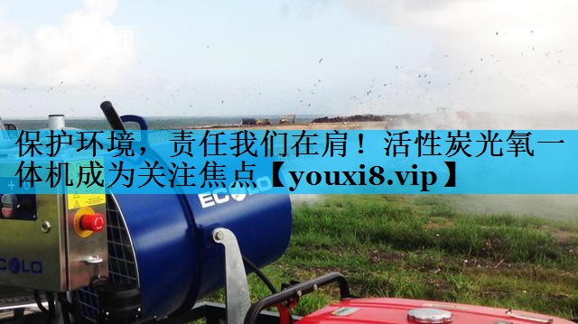 保护环境，责任我们在肩！活性炭光氧一体机成为关注焦点