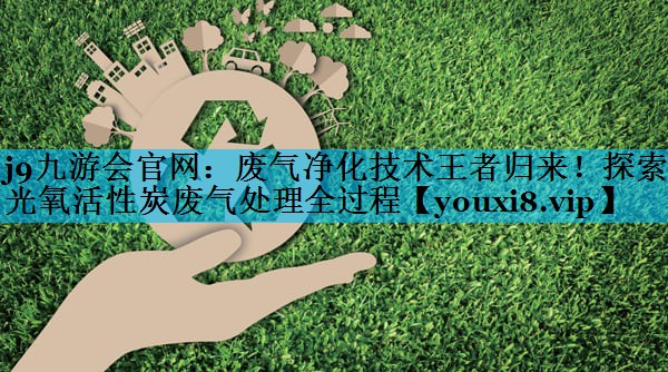 废气净化技术王者归来！探索光氧活性炭废气处理全过程