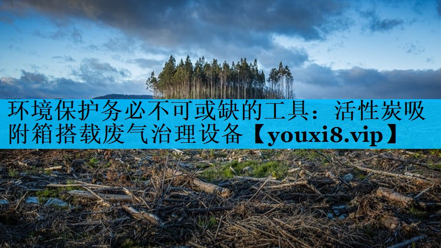 环境保护务必不可或缺的工具：活性炭吸附箱搭载废气治理设备