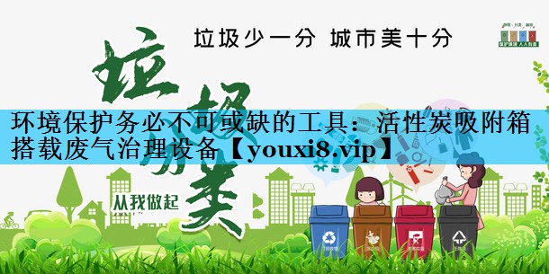 环境保护务必不可或缺的工具：活性炭吸附箱搭载废气治理设备