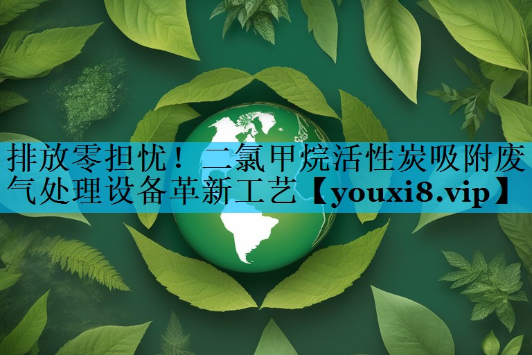排放零担忧！二氯甲烷活性炭吸附废气处理设备革新工艺