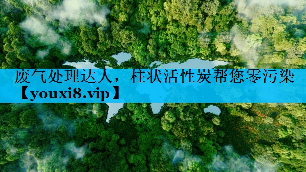 废气处理达人，柱状活性炭帮您零污染