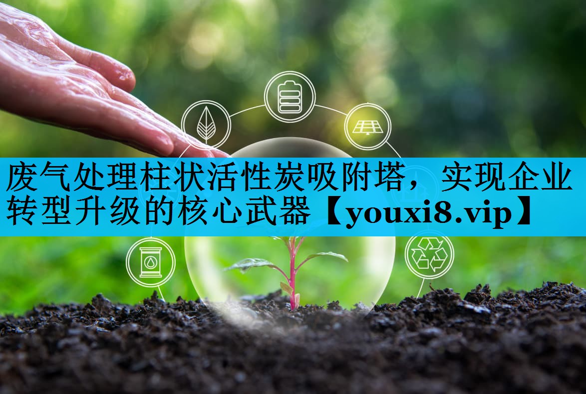 废气处理柱状活性炭吸附塔，实现企业转型升级的核心武器