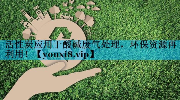 活性炭应用于酸碱废气处理，环保资源再利用！
