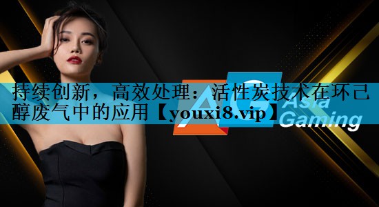 持续创新，高效处理：活性炭技术在环己醇废气中的应用