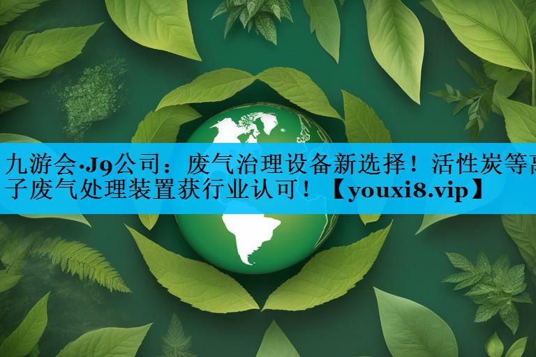 废气治理设备新选择！活性炭等离子废气处理装置获行业认可！