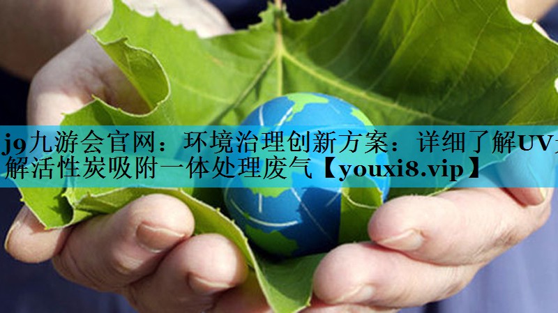 环境治理创新方案：详细了解UV光解活性炭吸附一体处理废气