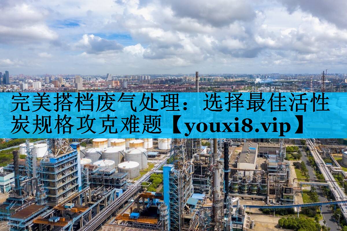 完美搭档废气处理：选择最佳活性炭规格攻克难题
