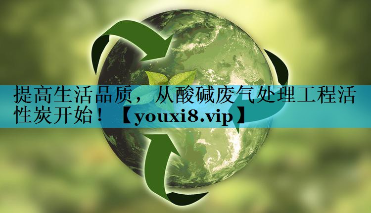提高生活品质，从酸碱废气处理工程活性炭开始！
