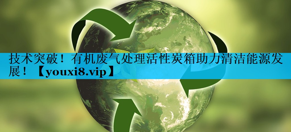 技术突破！有机废气处理活性炭箱助力清洁能源发展！
