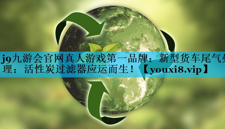 新型货车尾气处理：活性炭过滤器应运而生！