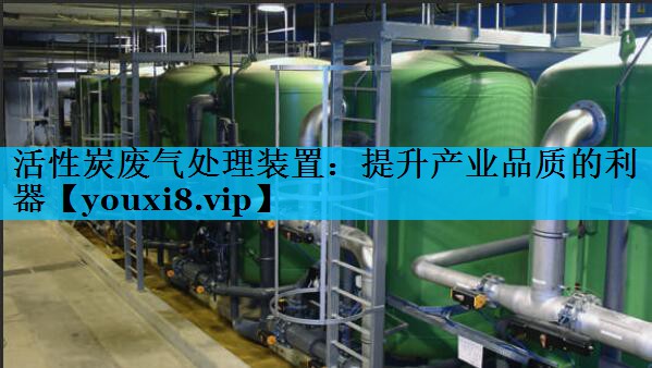 活性炭废气处理装置：提升产业品质的利器