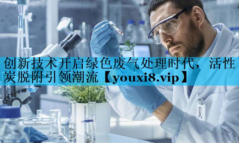 创新技术开启绿色废气处理时代，活性炭脱附引领潮流