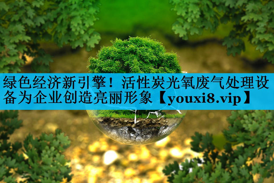 绿色经济新引擎！活性炭光氧废气处理设备为企业创造亮丽形象