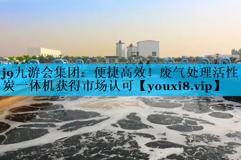 便捷高效！废气处理活性炭一体机获得市场认可