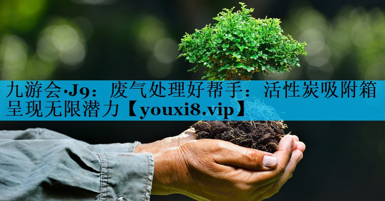 废气处理好帮手：活性炭吸附箱呈现无限潜力