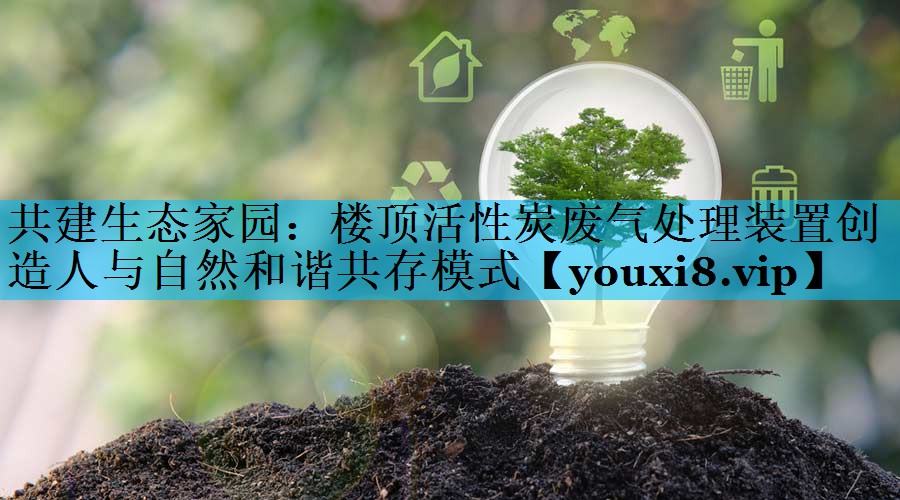 共建生态家园：楼顶活性炭废气处理装置创造人与自然和谐共存模式